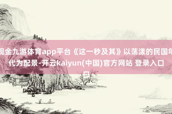 现金九游体育app平台《这一秒及其》以荡漾的民国年代为配景-开云kaiyun(中国)官方网站 登录入口