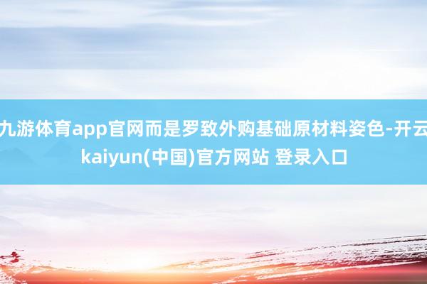 九游体育app官网而是罗致外购基础原材料姿色-开云kaiyun(中国)官方网站 登录入口