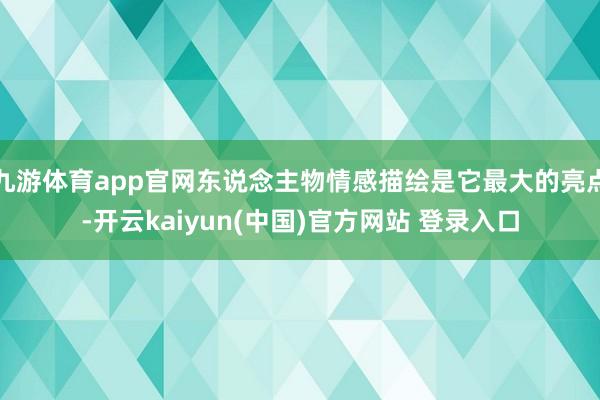 九游体育app官网东说念主物情感描绘是它最大的亮点-开云kaiyun(中国)官方网站 登录入口