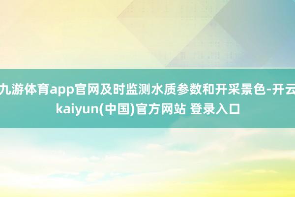九游体育app官网及时监测水质参数和开采景色-开云kaiyun(中国)官方网站 登录入口