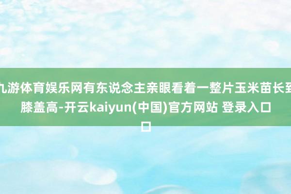 九游体育娱乐网有东说念主亲眼看着一整片玉米苗长到膝盖高-开云kaiyun(中国)官方网站 登录入口