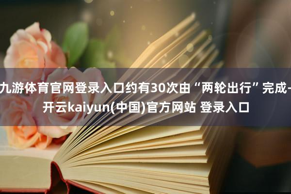 九游体育官网登录入口约有30次由“两轮出行”完成-开云kaiyun(中国)官方网站 登录入口