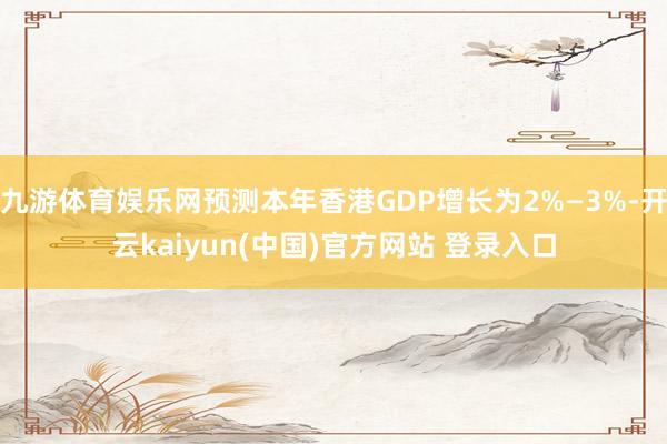 九游体育娱乐网预测本年香港GDP增长为2%—3%-开云kaiyun(中国)官方网站 登录入口