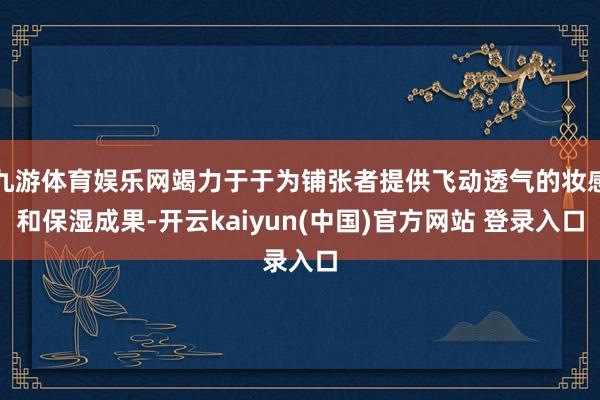 九游体育娱乐网竭力于于为铺张者提供飞动透气的妆感和保湿成果-开云kaiyun(中国)官方网站 登录入口