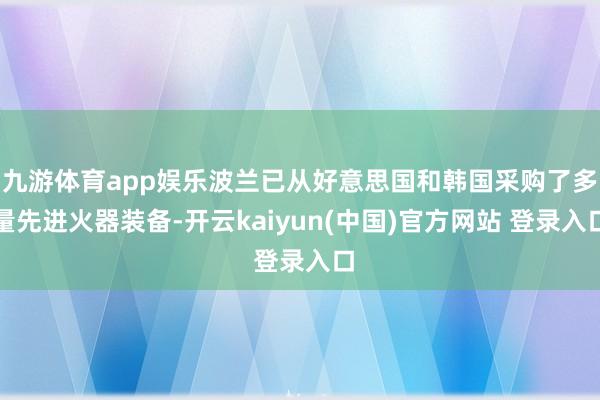 九游体育app娱乐波兰已从好意思国和韩国采购了多量先进火器装备-开云kaiyun(中国)官方网站 登录入口