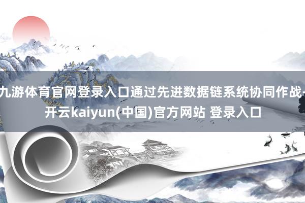 九游体育官网登录入口通过先进数据链系统协同作战-开云kaiyun(中国)官方网站 登录入口