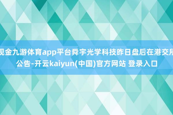 现金九游体育app平台舜宇光学科技昨日盘后在港交所公告-开云kaiyun(中国)官方网站 登录入口