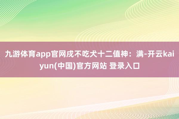 九游体育app官网戌不吃犬十二值神：满-开云kaiyun(中国)官方网站 登录入口