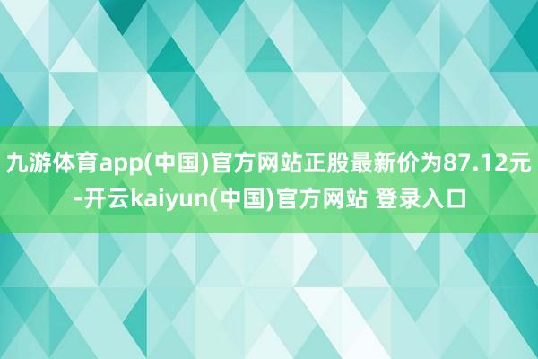 九游体育app(中国)官方网站正股最新价为87.12元-开云kaiyun(中国)官方网站 登录入口