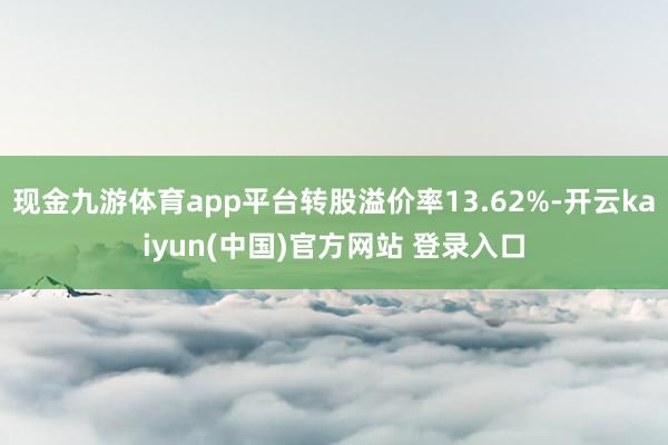 现金九游体育app平台转股溢价率13.62%-开云kaiyun(中国)官方网站 登录入口