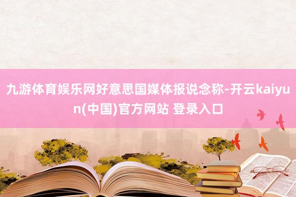 九游体育娱乐网好意思国媒体报说念称-开云kaiyun(中国)官方网站 登录入口
