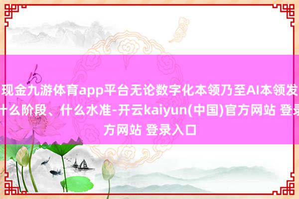 现金九游体育app平台无论数字化本领乃至AI本领发展到什么阶段、什么水准-开云kaiyun(中国)官方网站 登录入口