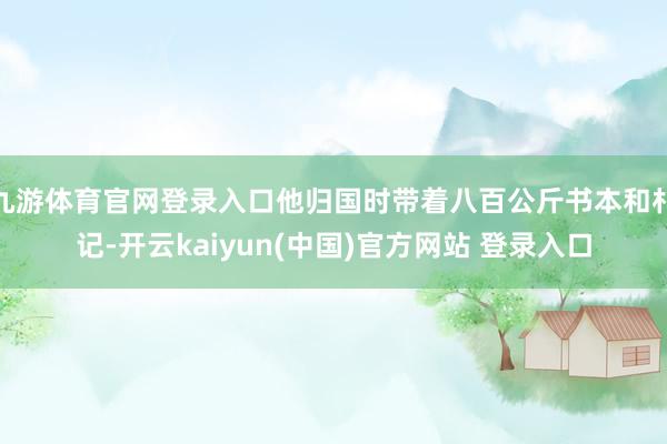 九游体育官网登录入口他归国时带着八百公斤书本和札记-开云kaiyun(中国)官方网站 登录入口