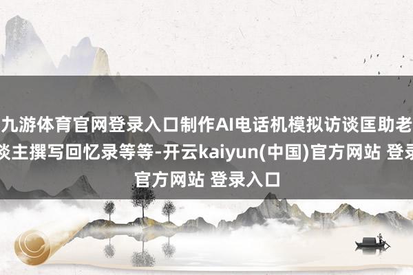 九游体育官网登录入口制作AI电话机模拟访谈匡助老年东谈主撰写回忆录等等-开云kaiyun(中国)官方网站 登录入口