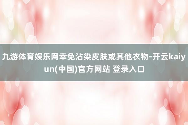 九游体育娱乐网幸免沾染皮肤或其他衣物-开云kaiyun(中国)官方网站 登录入口