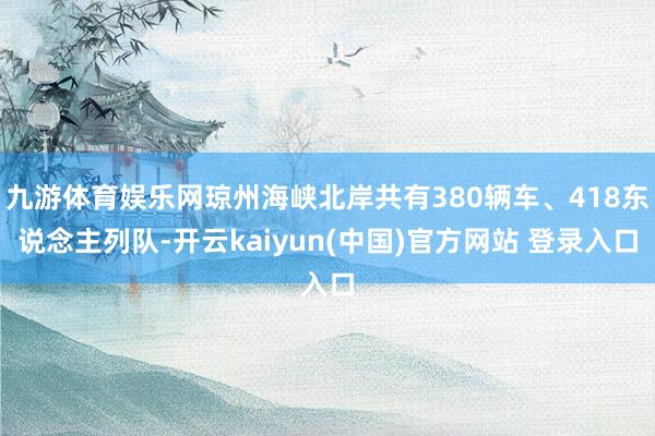九游体育娱乐网琼州海峡北岸共有380辆车、418东说念主列队-开云kaiyun(中国)官方网站 登录入口