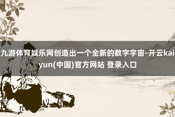 九游体育娱乐网创造出一个全新的数字宇宙-开云kaiyun(中国)官方网站 登录入口