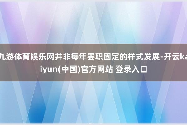 九游体育娱乐网并非每年罢职固定的样式发展-开云kaiyun(中国)官方网站 登录入口
