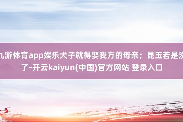 九游体育app娱乐犬子就得娶我方的母亲；昆玉若是没了-开云kaiyun(中国)官方网站 登录入口