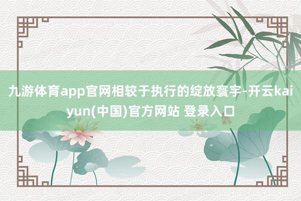 九游体育app官网相较于执行的绽放寰宇-开云kaiyun(中国)官方网站 登录入口
