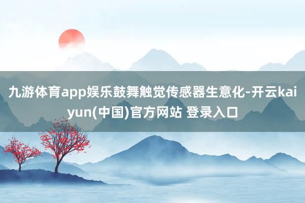 九游体育app娱乐鼓舞触觉传感器生意化-开云kaiyun(中国)官方网站 登录入口