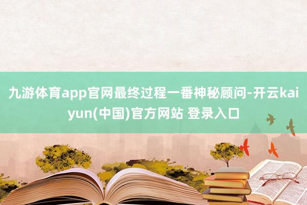 九游体育app官网最终过程一番神秘顾问-开云kaiyun(中国)官方网站 登录入口