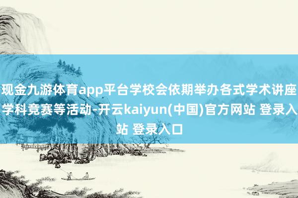 现金九游体育app平台学校会依期举办各式学术讲座、学科竞赛等活动-开云kaiyun(中国)官方网站 登录入口