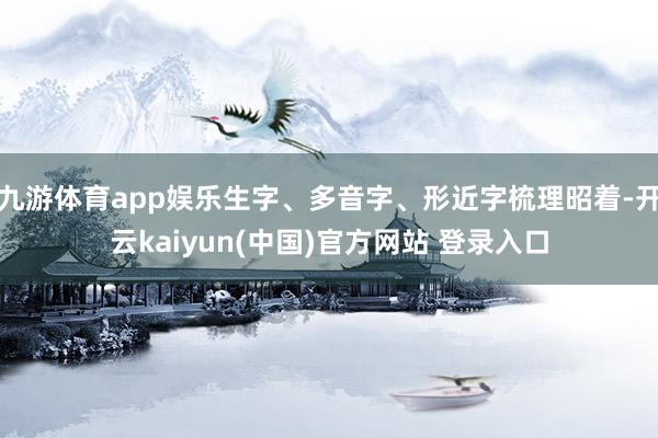 九游体育app娱乐生字、多音字、形近字梳理昭着-开云kaiyun(中国)官方网站 登录入口