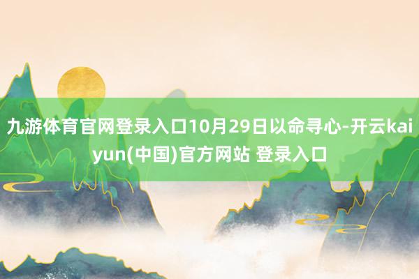 九游体育官网登录入口10月29日以命寻心-开云kaiyun(中国)官方网站 登录入口