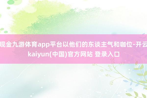 现金九游体育app平台以他们的东谈主气和咖位-开云kaiyun(中国)官方网站 登录入口