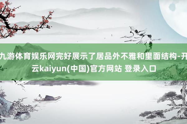 九游体育娱乐网完好展示了居品外不雅和里面结构-开云kaiyun(中国)官方网站 登录入口