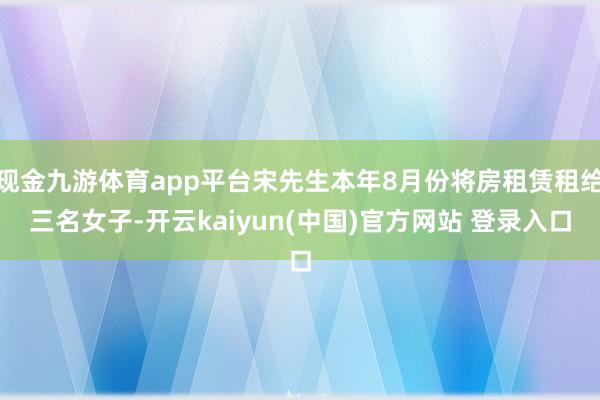 现金九游体育app平台宋先生本年8月份将房租赁租给三名女子-开云kaiyun(中国)官方网站 登录入口
