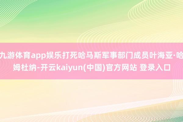 九游体育app娱乐打死哈马斯军事部门成员叶海亚·哈姆杜纳-开云kaiyun(中国)官方网站 登录入口