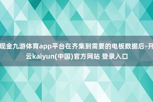 现金九游体育app平台在齐集到需要的电板数据后-开云kaiyun(中国)官方网站 登录入口