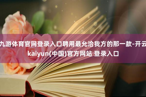 九游体育官网登录入口聘用最允洽我方的那一款-开云kaiyun(中国)官方网站 登录入口