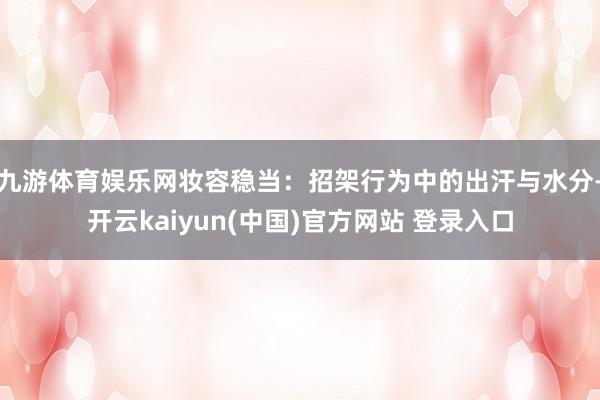九游体育娱乐网妆容稳当:招架行为中的出汗与水分-开云kaiyun(中国)官方网站 登录入口