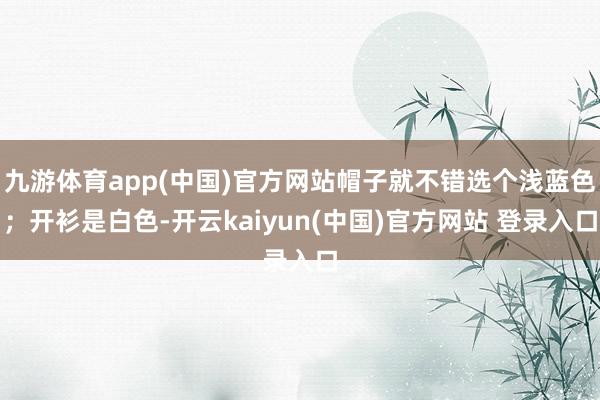 九游体育app(中国)官方网站帽子就不错选个浅蓝色;开衫是白色-开云kaiyun(中国)官方网站 登录入口
