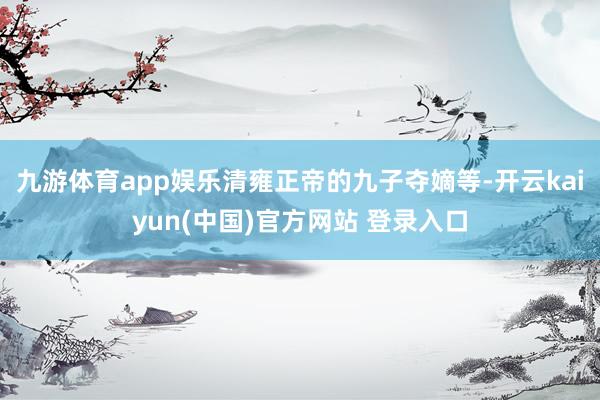 九游体育app娱乐清雍正帝的九子夺嫡等-开云kaiyun(中国)官方网站 登录入口