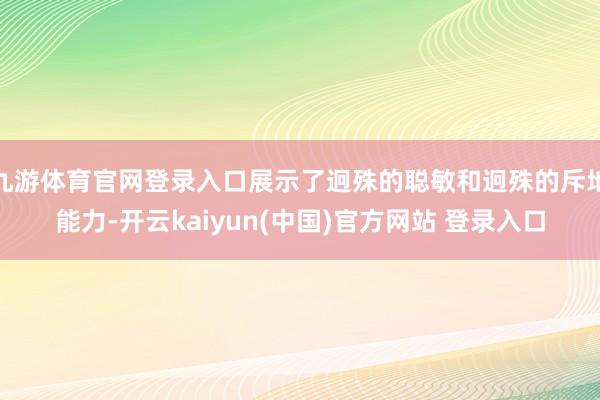 九游体育官网登录入口展示了迥殊的聪敏和迥殊的斥地能力-开云kaiyun(中国)官方网站 登录入口