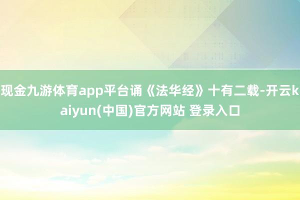现金九游体育app平台诵《法华经》十有二载-开云kaiyun(中国)官方网站 登录入口