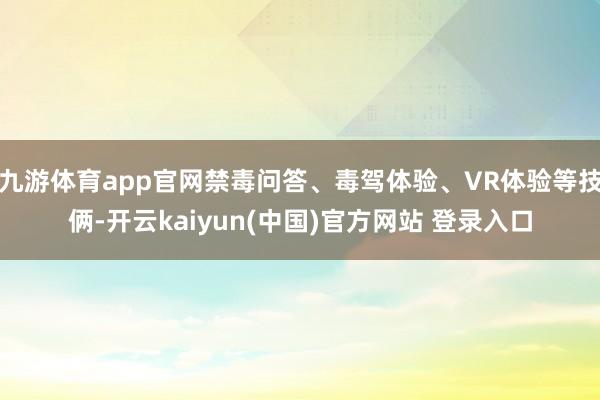 九游体育app官网禁毒问答、毒驾体验、VR体验等技俩-开云kaiyun(中国)官方网站 登录入口