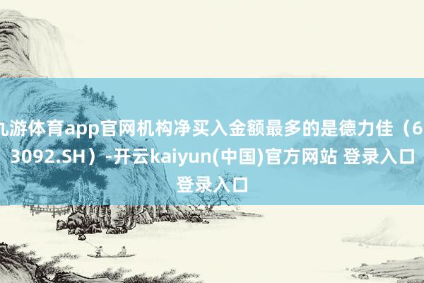 九游体育app官网机构净买入金额最多的是德力佳（603092.SH）-开云kaiyun(中国)官方网站 登录入口