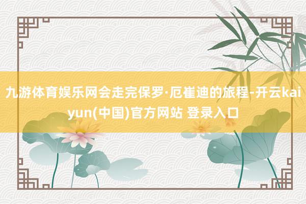 九游体育娱乐网会走完保罗·厄崔迪的旅程-开云kaiyun(中国)官方网站 登录入口