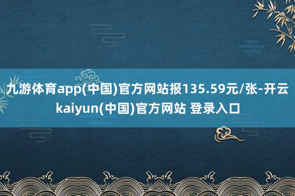 九游体育app(中国)官方网站报135.59元/张-开云kaiyun(中国)官方网站 登录入口