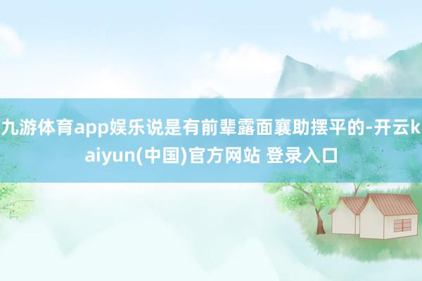 九游体育app娱乐说是有前辈露面襄助摆平的-开云kaiyun(中国)官方网站 登录入口