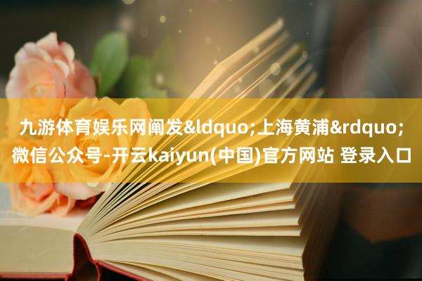 九游体育娱乐网阐发“上海黄浦”微信公众号-开云kaiyun(中国)官方网站 登录入口