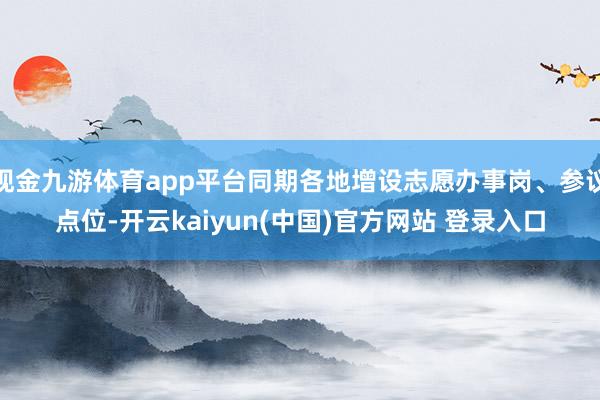 现金九游体育app平台同期各地增设志愿办事岗、参议点位-开云kaiyun(中国)官方网站 登录入口