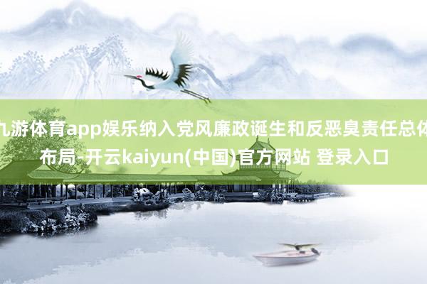 九游体育app娱乐纳入党风廉政诞生和反恶臭责任总体布局-开云kaiyun(中国)官方网站 登录入口
