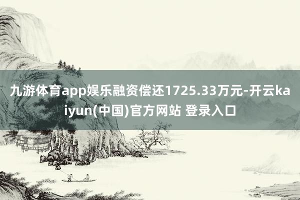 九游体育app娱乐融资偿还1725.33万元-开云kaiyun(中国)官方网站 登录入口