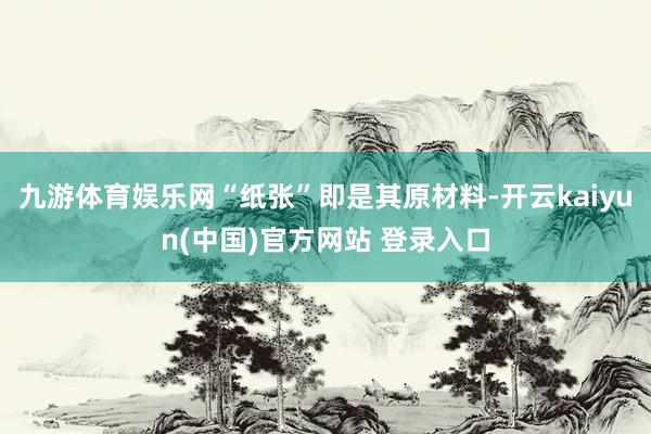 九游体育娱乐网“纸张”即是其原材料-开云kaiyun(中国)官方网站 登录入口